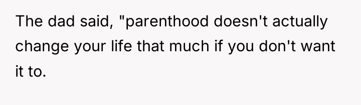The dad said, "parenthood doesn't actually change your life that...