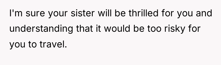 I'm sure your sister will be thrilled for you and...