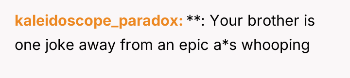 kaleidoscope_paradox **: Your brother is one joke away from an...
