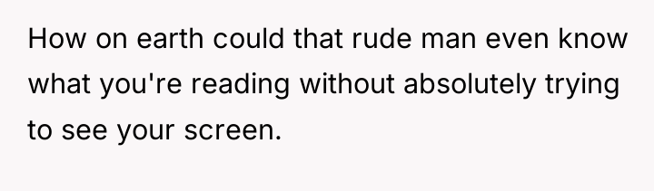 How on earth could that rude man even know what...