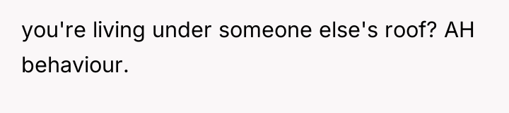 you're living under someone else's roof? AH behaviour.