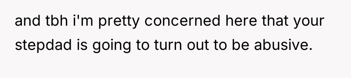 and tbh i'm pretty concerned here that your stepdad is...