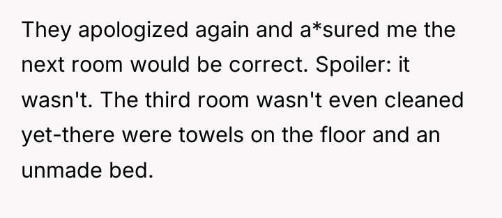 They apologized again and a*sured me the next room would...