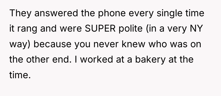 They answered the phone every single time it rang and...