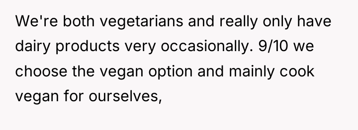 We're both vegetarians and really only have dairy products very...