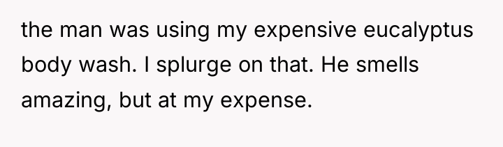 the man was using my expensive eucalyptus body wash. I...