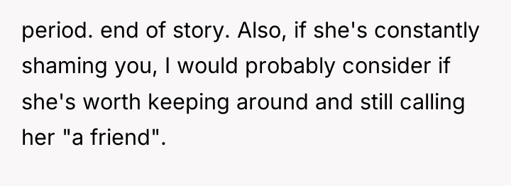 period. end of story. Also, if she's constantly shaming you,...