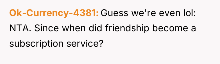 Ok-Currency-4381 Guess we're even lol: NTA. Since when did friendship...