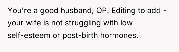 You're a good husband, OP. Editing to add - your...