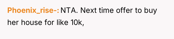 Phoenix_rise- NTA. Next time offer to buy her house for...