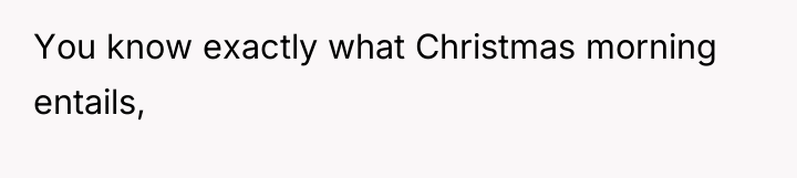 You know exactly what Christmas morning entails,