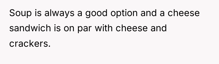 Soup is always a good option and a cheese sandwich...