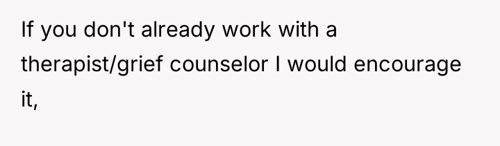 If you don't already work with a therapist/grief counselor I...