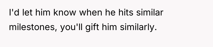 I'd let him know when he hits similar milestones, you'll...
