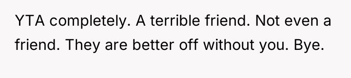 YTA completely. A terrible friend. Not even a friend. They...