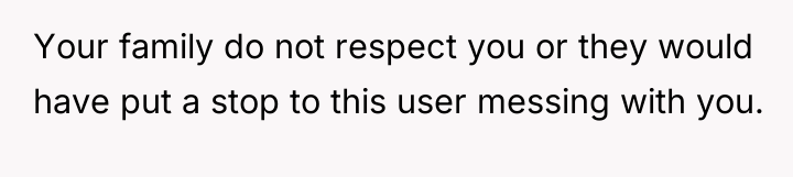 Your family do not respect you or they would have...