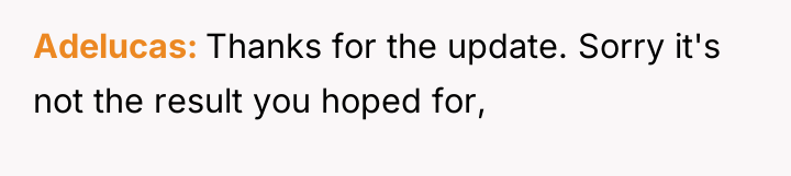Adelucas Thanks for the update. Sorry it's not the result...