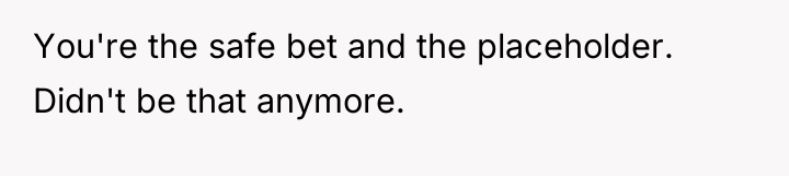 You're the safe bet and the placeholder. Didn't be that...