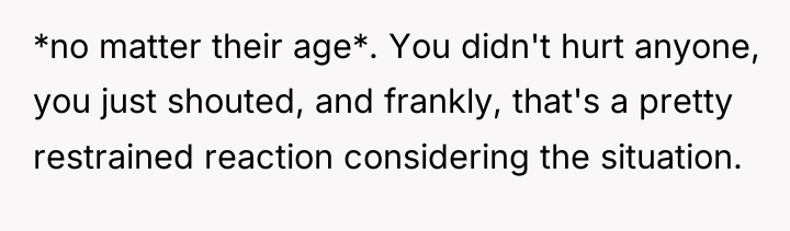 *no matter their age*. You didn't hurt anyone, you just...