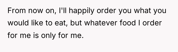 From now on, I'll happily order you what you would...