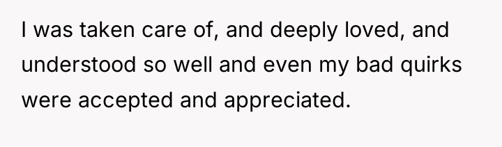 I was taken care of, and deeply loved, and understood...
