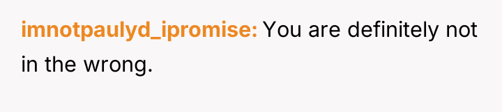 imnotpaulyd_ipromise You are definitely not in the wrong.