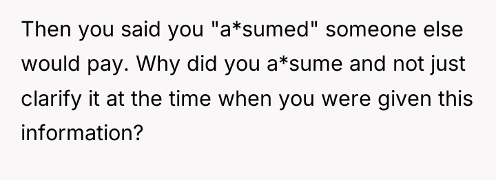 Then you said you "a*sumed" someone else would pay. Why...