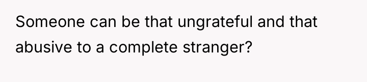 Someone can be that ungrateful and that abusive to a...