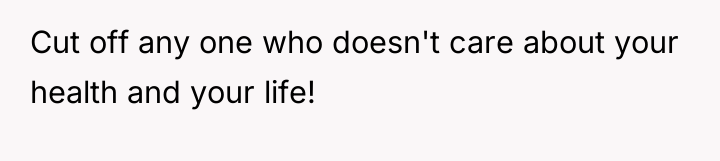 Cut off any one who doesn't care about your health...