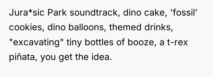 Jura*sic Park soundtrack, dino cake, 'fossil' cookies, dino balloons, themed...