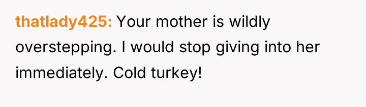 thatlady425 Your mother is wildly overstepping. I would stop giving...