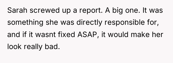 Sarah screwed up a report. A big one. It was...