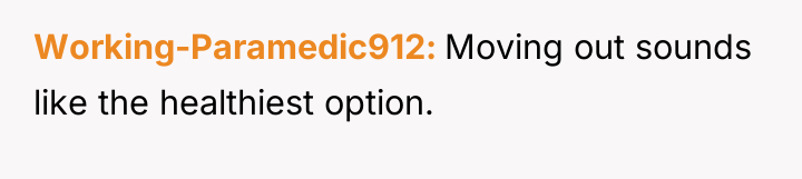 Working-Paramedic912 Moving out sounds like the healthiest option.
