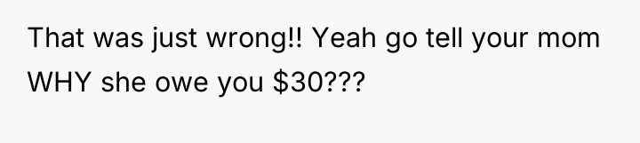 That was just wrong!! Yeah go tell your mom WHY...