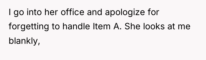 I go into her office and apologize for forgetting to...