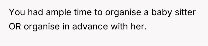 You had ample time to organise a baby sitter OR...