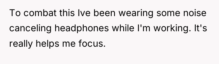 To combat this Ive been wearing some noise canceling headphones...