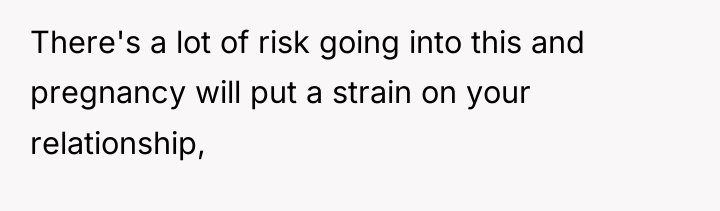There's a lot of risk going into this and pregnancy...