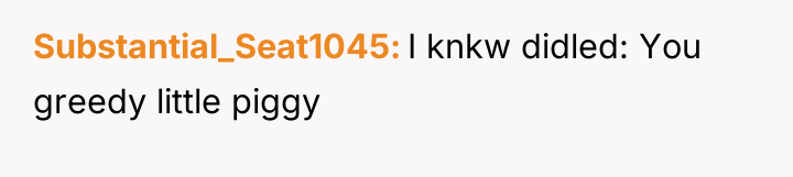 Substantial_Seat1045 I knkw didled: You greedy little piggy