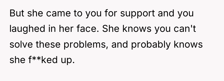 But she came to you for support and you laughed...