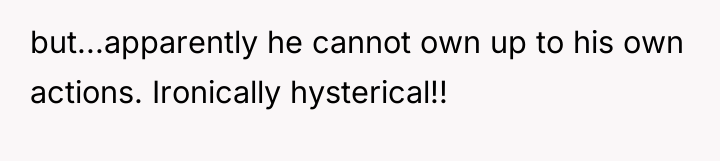 but...apparently he cannot own up to his own actions. Ironically...