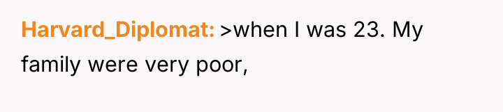 Harvard_Diplomat >when I was 23. My family were very poor,