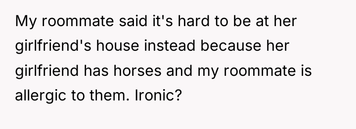 My roommate said it's hard to be at her girlfriend's...