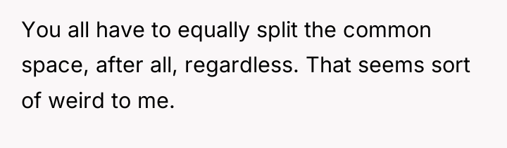 You all have to equally split the common space, after...