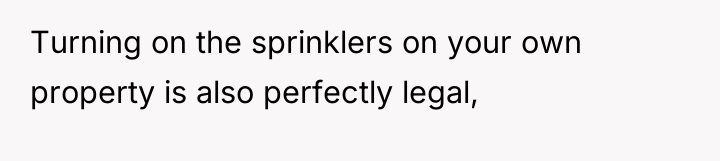 Turning on the sprinklers on your own property is also...