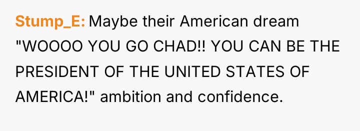 Stump_E Maybe their American dream "WOOOO YOU GO CHAD!! YOU...