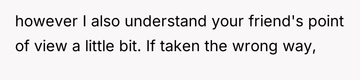 however I also understand your friend's point of view a...