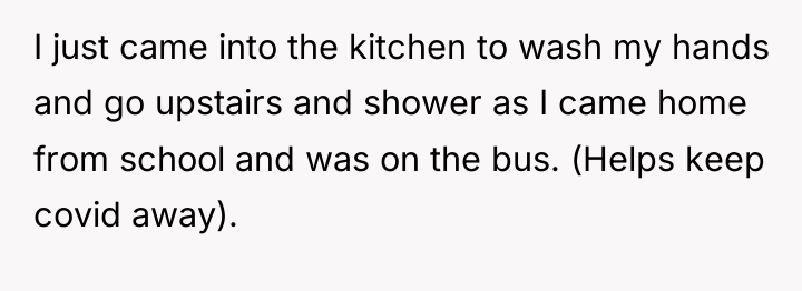 I just came into the kitchen to wash my hands...