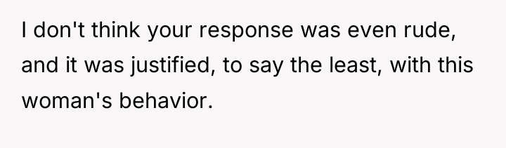 I don't think your response was even rude, and it...