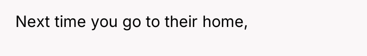Next time you go to their home,